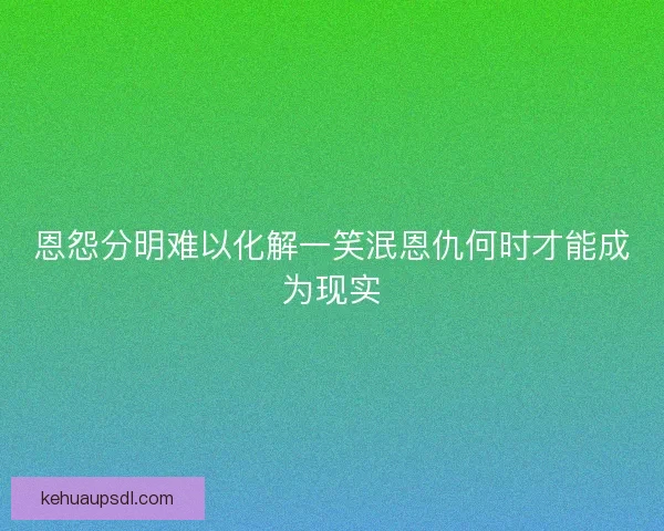 恩怨分明难以化解一笑泯恩仇何时才能成为现实
