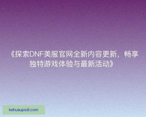 《探索DNF美服官网全新内容更新，畅享独特游戏体验与最新活动》