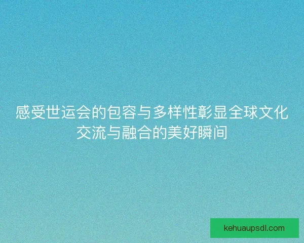 感受世运会的包容与多样性彰显全球文化交流与融合的美好瞬间