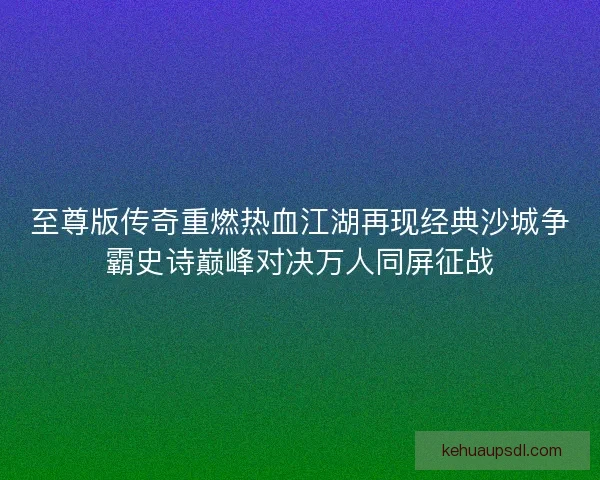 至尊版传奇重燃热血江湖再现经典沙城争霸史诗巅峰对决万人同屏征战