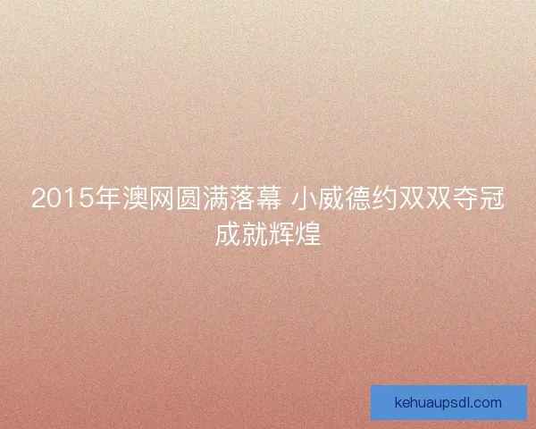 2015年澳网圆满落幕 小威德约双双夺冠成就辉煌