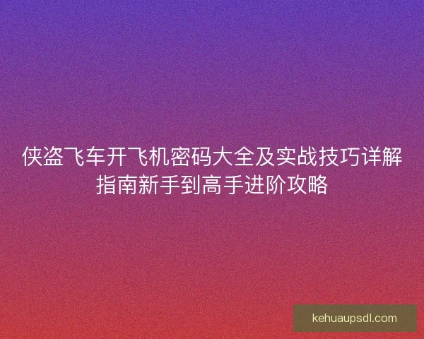 侠盗飞车开飞机密码大全及实战技巧详解指南新手到高手进阶攻略 侠盗飞车开飞机密码大全及实战技巧详解指南新手到高手进阶攻略