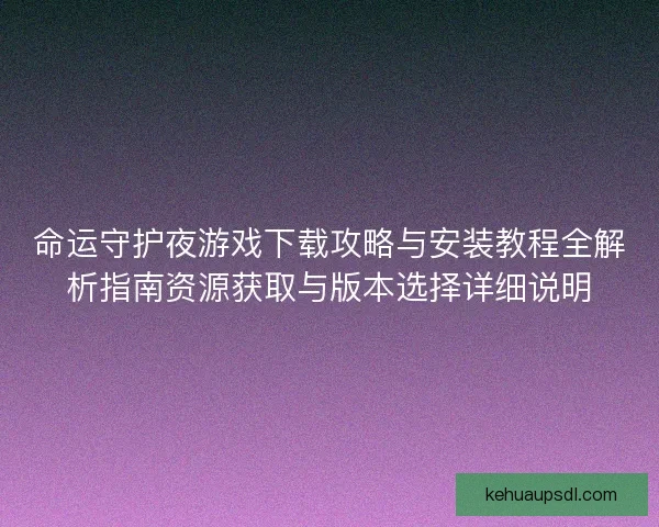 命运守护夜游戏下载攻略与安装教程全解析指南资源获取与版本选择详细说明 命运守护夜游戏下载攻略与安装教程全解析指南资源获取与版本选择详细说明