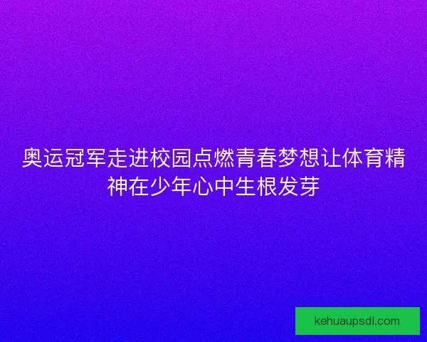 奥运冠军走进校园点燃青春梦想让体育精神在少年心中生根发芽