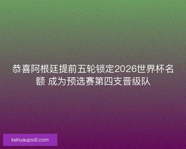 恭喜阿根廷提前五轮锁定2026世界杯名额 成为预选赛第四支晋级队