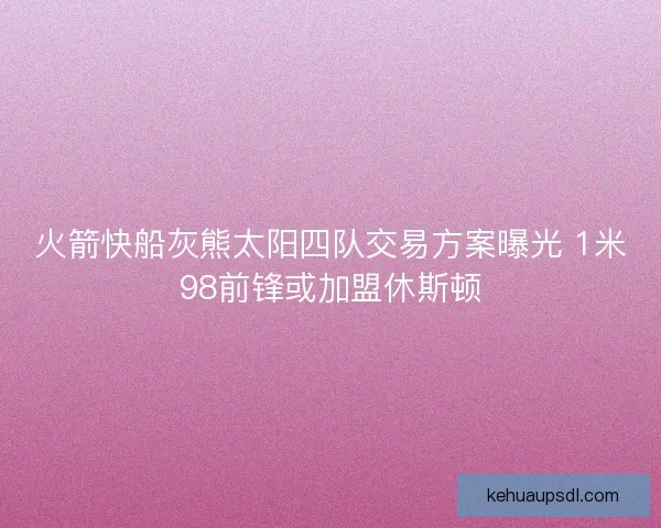 火箭快船灰熊太阳四队交易方案曝光 1米98前锋或加盟休斯顿 火箭快船灰熊太阳四队交易方案曝光 1米98前锋或加盟休斯顿