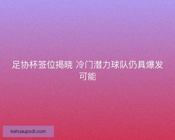 足协杯签位揭晓 冷门潜力球队仍具爆发可能 足协杯签位揭晓 冷门潜力球队仍具爆发可能