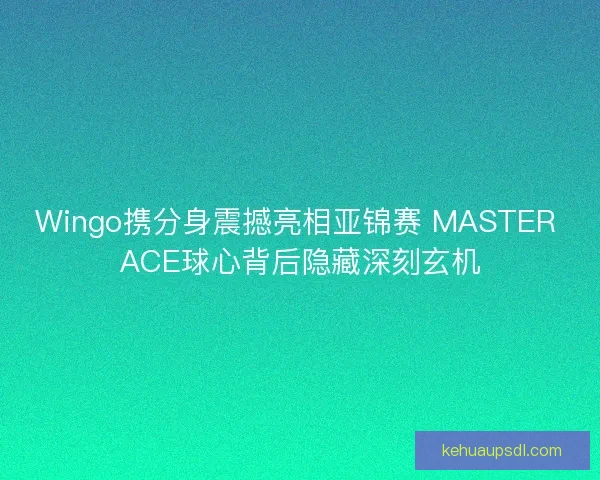 Wingo携分身震撼亮相亚锦赛 MASTER ACE球心背后隐藏深刻玄机