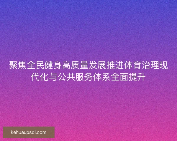 聚焦全民健身高质量发展推进体育治理现代化与公共服务体系全面提升