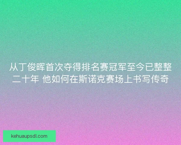 从丁俊晖首次夺得排名赛冠军至今已整整二十年 他如何在斯诺克赛场上书写传奇