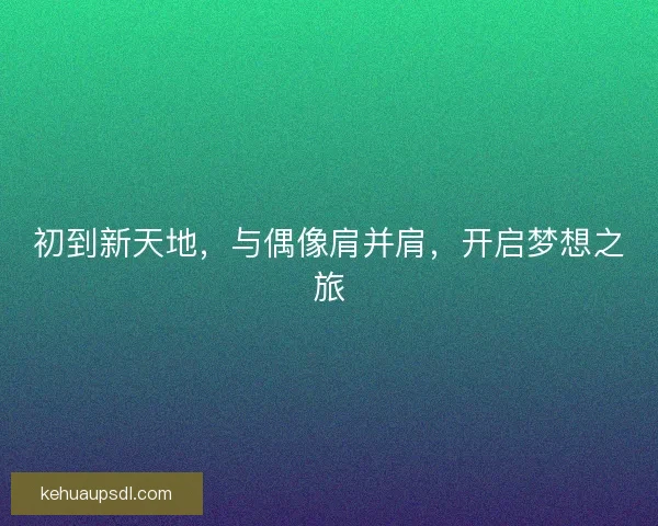 初到新天地，与偶像肩并肩，开启梦想之旅