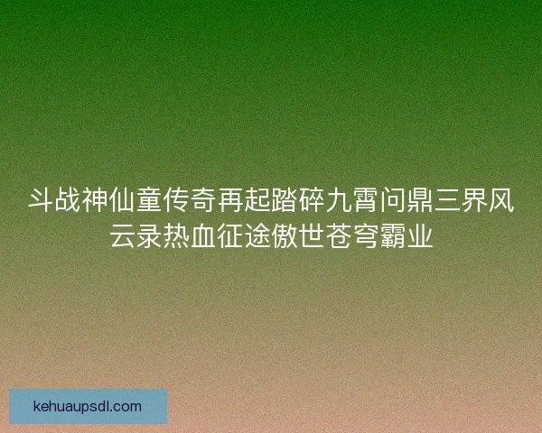 斗战神仙童传奇再起踏碎九霄问鼎三界风云录热血征途傲世苍穹霸业