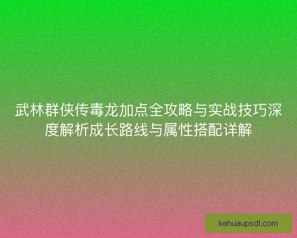 武林群侠传毒龙加点全攻略与实战技巧深度解析成长路线与属性搭配详解
