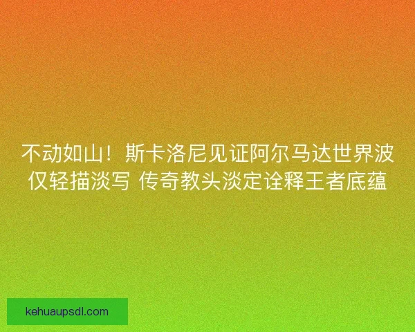 不动如山！斯卡洛尼见证阿尔马达世界波仅轻描淡写 传奇教头淡定诠释王者底蕴