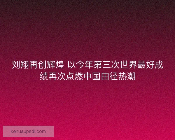 刘翔再创辉煌 以今年第三次世界最好成绩再次点燃中国田径热潮