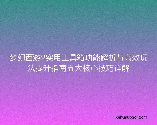 梦幻西游2实用工具箱功能解析与高效玩法提升指南五大核心技巧详解 梦幻西游2实用工具箱功能解析与高效玩法提升指南五大核心技巧详解