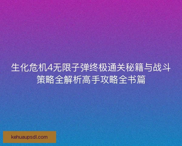 生化危机4无限子弹终极通关秘籍与战斗策略全解析高手攻略全书篇