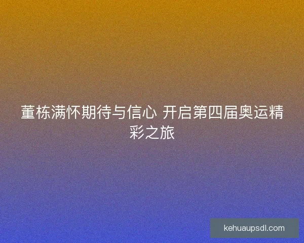 董栋满怀期待与信心 开启第四届奥运精彩之旅 董栋满怀期待与信心 开启第四届奥运精彩之旅