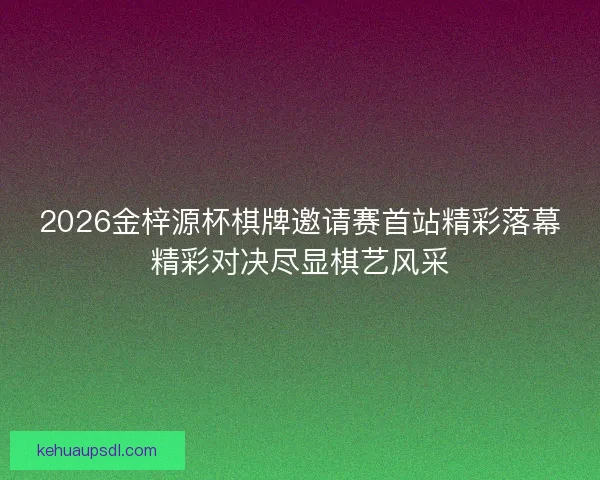 2026金梓源杯棋牌邀请赛首站精彩落幕精彩对决尽显棋艺风采