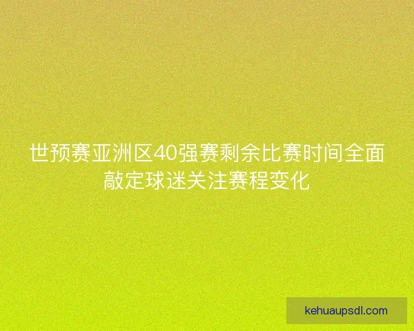 世预赛亚洲区40强赛剩余比赛时间全面敲定球迷关注赛程变化