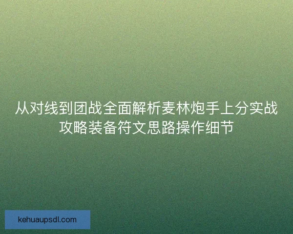 从对线到团战全面解析麦林炮手上分实战攻略装备符文思路操作细节 从对线到团战全面解析麦林炮手上分实战攻略装备符文思路操作细节