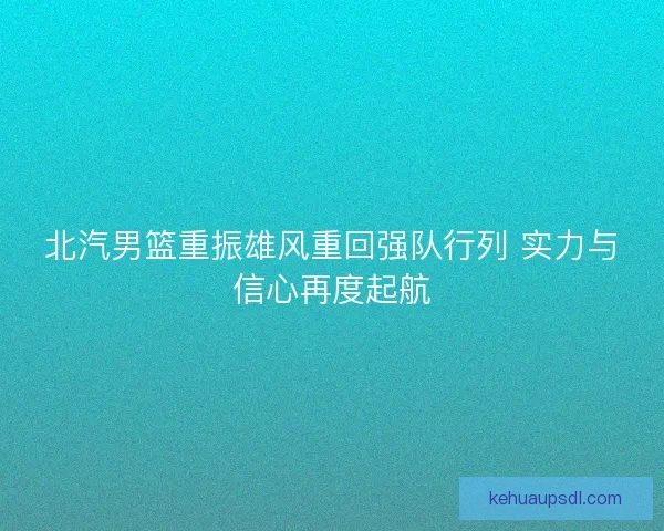 北汽男篮重振雄风重回强队行列 实力与信心再度起航 北汽男篮重振雄风重回强队行列 实力与信心再度起航
