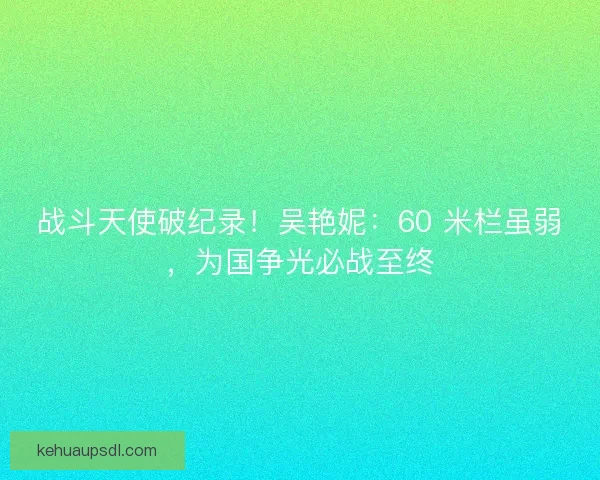 战斗天使破纪录！吴艳妮：60 米栏虽弱，为国争光必战至终