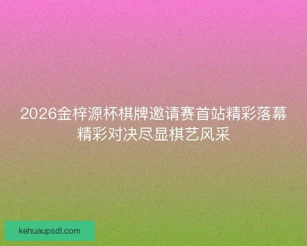 2026金梓源杯棋牌邀请赛首站精彩落幕精彩对决尽显棋艺风采 2026金梓源杯棋牌邀请赛首站精彩落幕精彩对决尽显棋艺风采