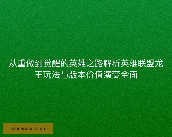 从重做到觉醒的英雄之路解析英雄联盟龙王玩法与版本价值演变全面 从重做到觉醒的英雄之路解析英雄联盟龙王玩法与版本价值演变全面