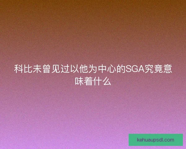 科比未曾见过以他为中心的SGA究竟意味着什么