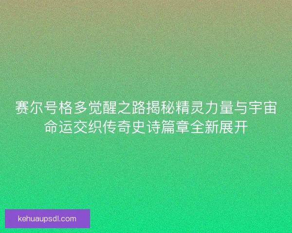 赛尔号格多觉醒之路揭秘精灵力量与宇宙命运交织传奇史诗篇章全新展开 赛尔号格多觉醒之路揭秘精灵力量与宇宙命运交织传奇史诗篇章全新展开