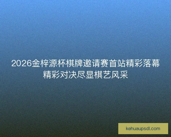 2026金梓源杯棋牌邀请赛首站精彩落幕精彩对决尽显棋艺风采 2026金梓源杯棋牌邀请赛首站精彩落幕精彩对决尽显棋艺风采
