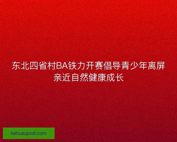 东北四省村BA铁力开赛倡导青少年离屏亲近自然健康成长 东北四省村BA铁力开赛倡导青少年离屏亲近自然健康成长