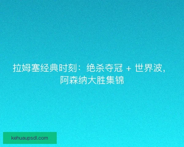 拉姆塞经典时刻：绝杀夺冠 + 世界波，阿森纳大胜集锦