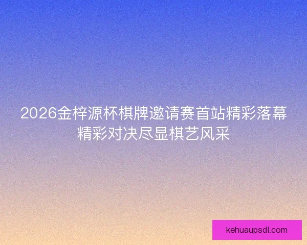 2026金梓源杯棋牌邀请赛首站精彩落幕精彩对决尽显棋艺风采