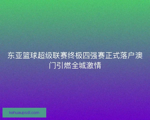 东亚篮球超级联赛终极四强赛正式落户澳门引燃全城激情