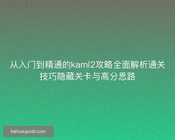 从入门到精通的kami2攻略全面解析通关技巧隐藏关卡与高分思路 从入门到精通的kami2攻略全面解析通关技巧隐藏关卡与高分思路